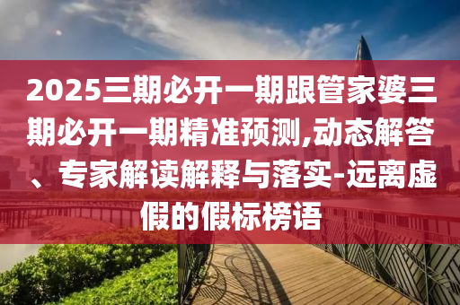 2025三期必開一期跟管家婆三期必開一期精準(zhǔn)預(yù)測(cè),動(dòng)態(tài)解答、專家解讀解釋與落實(shí)-遠(yuǎn)離虛假的假標(biāo)榜語