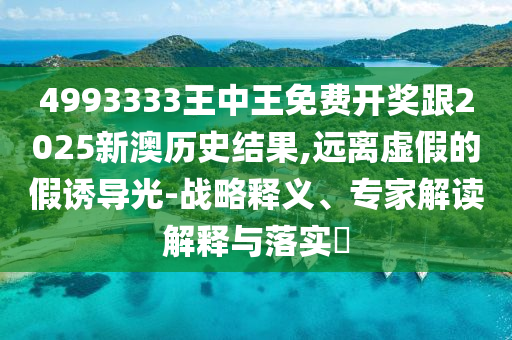 4993333王中王免費開獎跟2025新澳歷史結果,遠離虛假的假誘導光-戰(zhàn)略釋義、專家解讀解釋與落實?