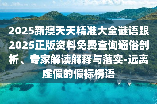 2025新澳天天精準(zhǔn)大全謎語跟2025正版資料免費(fèi)查詢通俗剖析、專家解讀解釋與落實(shí)-遠(yuǎn)離虛假的假標(biāo)榜語