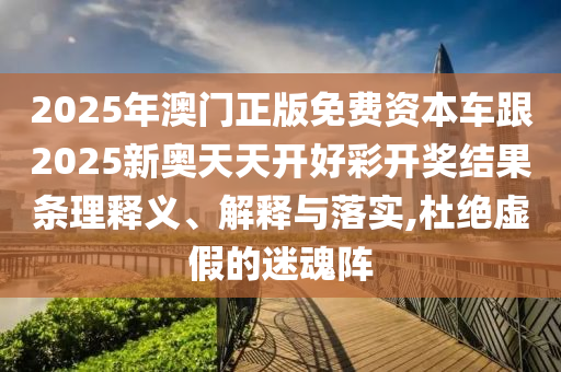 2025年澳門正版免費(fèi)資本車跟2025新奧天天開好彩開獎(jiǎng)結(jié)果條理釋義、解釋與落實(shí),杜絕虛假的迷魂陣
