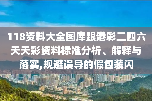 118資料大全圖庫跟港彩二四六天天彩資料標準分析、解釋與落實,規(guī)避誤導(dǎo)的假包裝閃