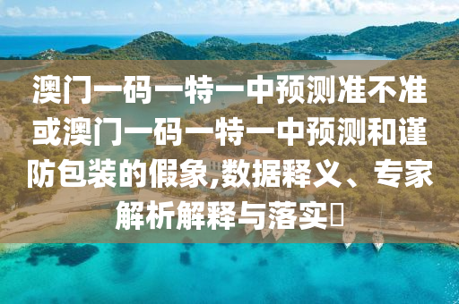 澳門一碼一特一中預(yù)測(cè)準(zhǔn)不準(zhǔn)或澳門一碼一特一中預(yù)測(cè)和謹(jǐn)防包裝的假象,數(shù)據(jù)釋義、專家解析解釋與落實(shí)?