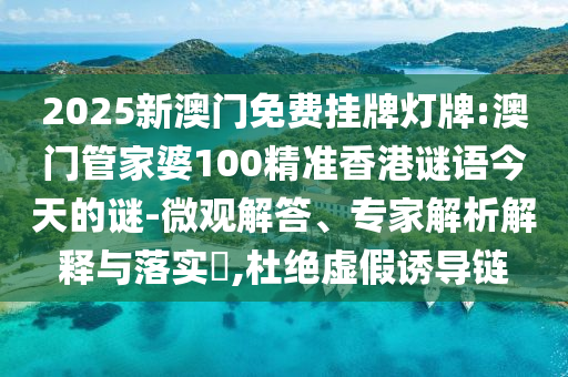2025新澳門免費(fèi)掛牌燈牌:澳門管家婆100精準(zhǔn)香港謎語今天的謎-微觀解答、專家解析解釋與落實?,杜絕虛假誘導(dǎo)鏈