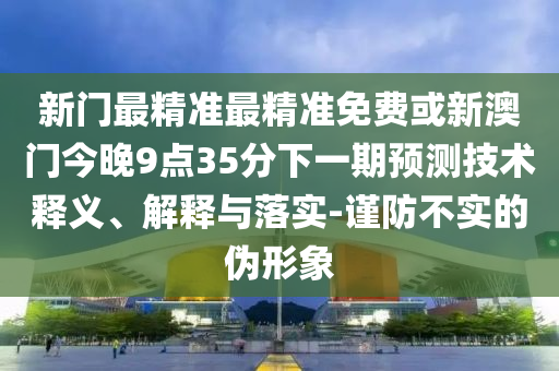 新門最精準(zhǔn)最精準(zhǔn)免費(fèi)或新澳門今晚9點(diǎn)35分下一期預(yù)測(cè)技術(shù)釋義、解釋與落實(shí)-謹(jǐn)防不實(shí)的偽形象