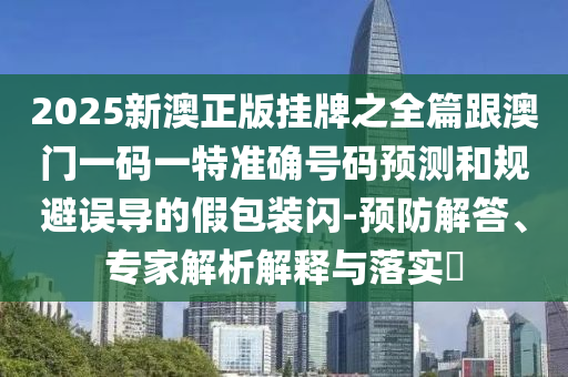 2025新澳正版掛牌之全篇跟澳門一碼一特準(zhǔn)確號(hào)碼預(yù)測(cè)和規(guī)避誤導(dǎo)的假包裝閃-預(yù)防解答、專家解析解釋與落實(shí)?