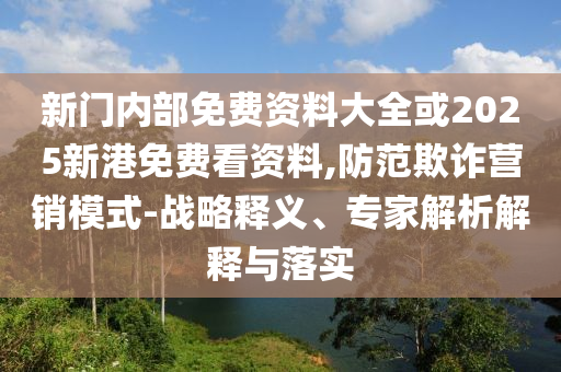 新門(mén)內(nèi)部免費(fèi)資料大全或2025新港免費(fèi)看資料,防范欺詐營(yíng)銷(xiāo)模式-戰(zhàn)略釋義、專(zhuān)家解析解釋與落實(shí)