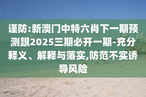 謹防:新澳門中特六肖下一期預測跟2025三期必開一期-充分釋義、解釋與落實,防范不實誘導風險