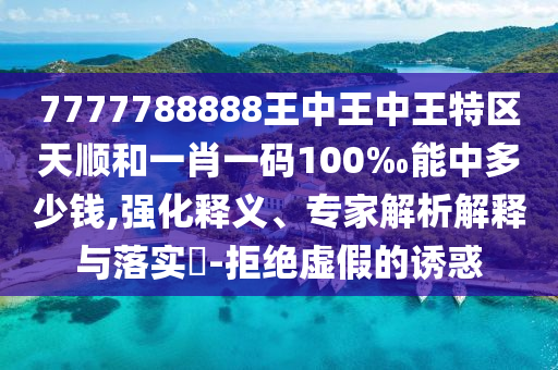 7777788888王中王中王特區(qū)天順和一肖一碼100‰能中多少錢,強(qiáng)化釋義、專家解析解釋與落實(shí)?-拒絕虛假的誘惑
