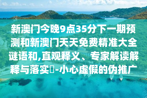 新澳門今晚9點35分下一期預測和新澳門天天免費精準大全謎語和,直觀釋義、專家解讀解釋與落實?-小心虛假的偽推廣