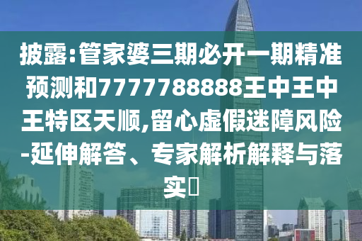 披露:管家婆三期必開一期精準預測和7777788888王中王中王特區(qū)天順,留心虛假迷障風險-延伸解答、專家解析解釋與落實?