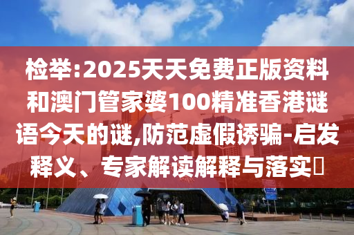 檢舉:2025天天免費正版資料和澳門管家婆100精準香港謎語今天的謎,防范虛假誘騙-啟發(fā)釋義、專家解讀解釋與落實?
