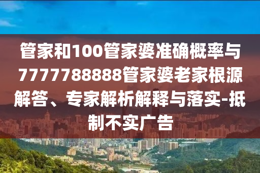 管家和100管家婆準確概率與7777788888管家婆老家根源解答、專家解析解釋與落實-抵制不實廣告