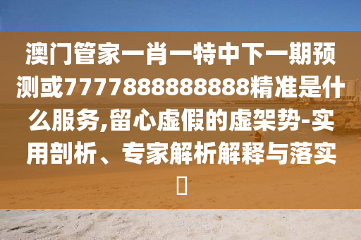 澳門管家一肖一特中下一期預(yù)測(cè)或7777888888888精準(zhǔn)是什么服務(wù),留心虛假的虛架勢(shì)-實(shí)用剖析、專家解析解釋與落實(shí)?