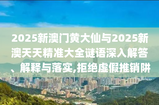 2025新澳門黃大仙與2025新澳天天精準(zhǔn)大全謎語(yǔ)深入解答、解釋與落實(shí),拒絕虛假推銷阱