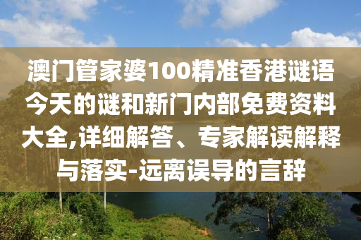 澳門管家婆100精準香港謎語今天的謎和新門內部免費資料大全,詳細解答、專家解讀解釋與落實-遠離誤導的言辭