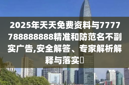 2025年天天免費資料與7777788888888精準和防范名不副實廣告,安全解答、專家解析解釋與落實?