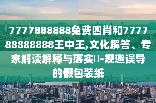 7777888888免費四肖和777788888888王中王,文化解答、專家解讀解釋與落實?-規(guī)避誤導的假包裝紙