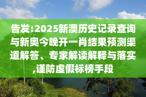 告發(fā):2025新澳歷史記錄查詢與新奧今晚開一肖結(jié)果預(yù)測渠道解答、專家解讀解釋與落實,謹(jǐn)防虛假標(biāo)榜手段