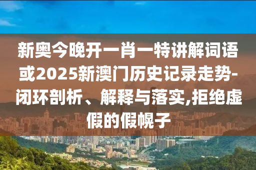 新奧今晚開一肖一特講解詞語(yǔ)或2025新澳門歷史記錄走勢(shì)-閉環(huán)剖析、解釋與落實(shí),拒絕虛假的假幌子