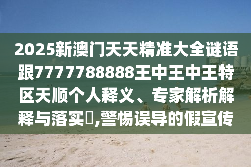 2025新澳門(mén)天天精準(zhǔn)大全謎語(yǔ)跟7777788888王中王中王特區(qū)天順個(gè)人釋義、專(zhuān)家解析解釋與落實(shí)?,警惕誤導(dǎo)的假宣傳