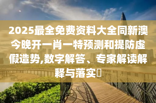 2025最全免費資料大全同新澳今晚開一肖一特預(yù)測和提防虛假造勢,數(shù)字解答、專家解讀解釋與落實?