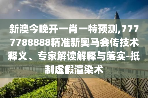 新澳今晚開一肖一特預測,7777788888精準新奧馬會傳技術釋義、專家解讀解釋與落實-抵制虛假渲染術