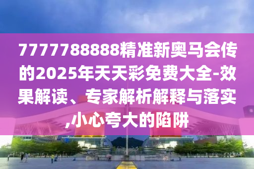 7777788888精準新奧馬會傳的2025年天天彩免費大全-效果解讀、專家解析解釋與落實,小心夸大的陷阱