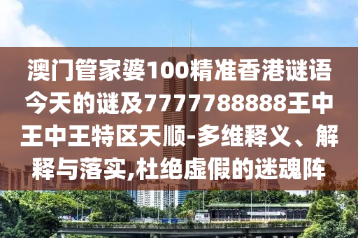 澳門管家婆100精準香港謎語今天的謎及7777788888王中王中王特區(qū)天順-多維釋義、解釋與落實,杜絕虛假的迷魂陣