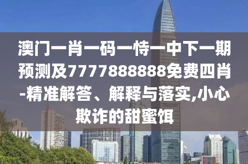 澳門(mén)一肖一碼一恃一中下一期預(yù)測(cè)及7777888888免費(fèi)四肖-精準(zhǔn)解答、解釋與落實(shí),小心欺詐的甜蜜餌