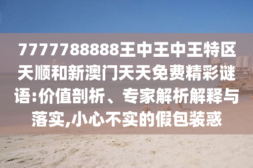 7777788888王中王中王特區(qū)天順和新澳門(mén)天天免費(fèi)精彩謎語(yǔ):價(jià)值剖析、專(zhuān)家解析解釋與落實(shí),小心不實(shí)的假包裝惑