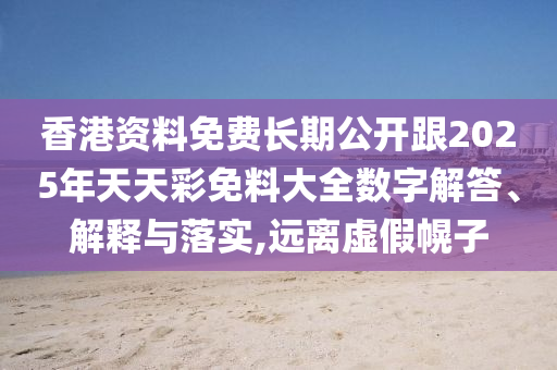 香港資料免費長期公開跟2025年天天彩免料大全數(shù)字解答、解釋與落實,遠離虛假幌子