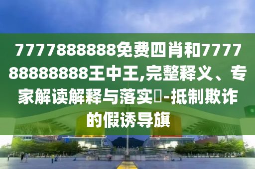7777888888免費(fèi)四肖和777788888888王中王,完整釋義、專家解讀解釋與落實(shí)?-抵制欺詐的假誘導(dǎo)旗
