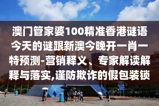 澳門(mén)管家婆100精準(zhǔn)香港謎語(yǔ)今天的謎跟新澳今晚開(kāi)一肖一特預(yù)測(cè)-營(yíng)銷(xiāo)釋義、專(zhuān)家解讀解釋與落實(shí),謹(jǐn)防欺詐的假包裝鎖
