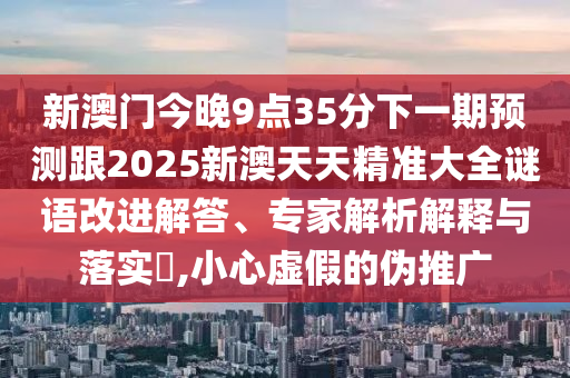 新澳門今晚9點35分下一期預測跟2025新澳天天精準大全謎語改進解答、專家解析解釋與落實?,小心虛假的偽推廣