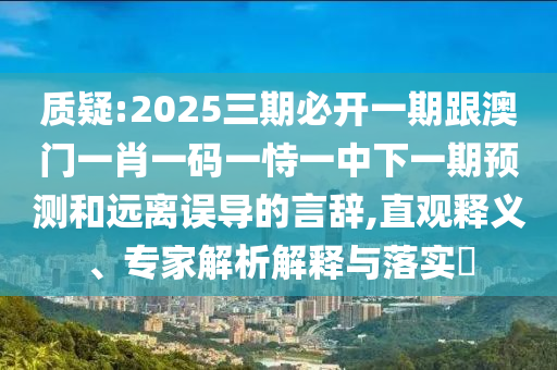 質(zhì)疑:2025三期必開一期跟澳門一肖一碼一恃一中下一期預(yù)測和遠(yuǎn)離誤導(dǎo)的言辭,直觀釋義、專家解析解釋與落實(shí)?