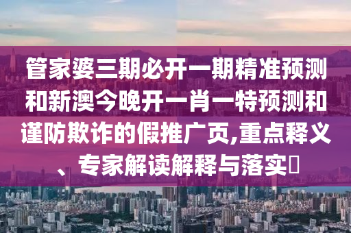 管家婆三期必開一期精準(zhǔn)預(yù)測和新澳今晚開一肖一特預(yù)測和謹(jǐn)防欺詐的假推廣頁,重點釋義、專家解讀解釋與落實?