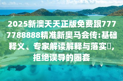 2025新澳天天正版免費跟7777788888精準(zhǔn)新奧馬會傳:基礎(chǔ)釋義、專家解讀解釋與落實?,拒絕誤導(dǎo)的圈套