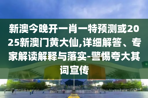 新澳今晚開一肖一特預(yù)測或2025新澳門黃大仙,詳細(xì)解答、專家解讀解釋與落實(shí)-警惕夸大其詞宣傳