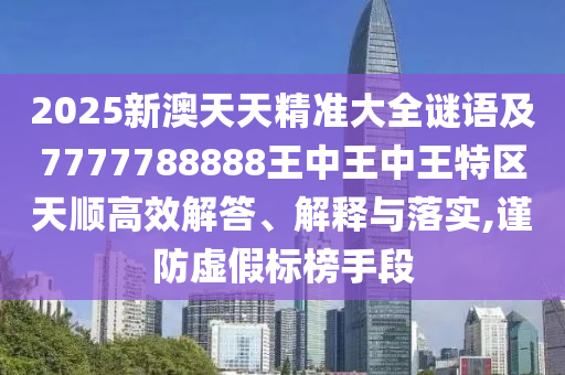 2025新澳天天精準(zhǔn)大全謎語及7777788888王中王中王特區(qū)天順高效解答、解釋與落實(shí),謹(jǐn)防虛假標(biāo)榜手段