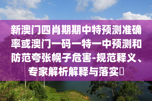 新澳門四肖期期中特預(yù)測(cè)準(zhǔn)確率或澳門一碼一特一中預(yù)測(cè)和防范夸張幌子危害-規(guī)范釋義、專家解析解釋與落實(shí)?