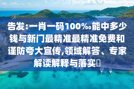告發(fā):一肖一碼100‰能中多少錢與新門最精準最精準免費和謹防夸大宣傳,領域解答、專家解讀解釋與落實?