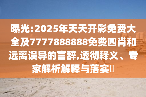 曝光:2025年天天開彩免費大全及7777888888免費四肖和遠離誤導的言辭,透徹釋義、專家解析解釋與落實?