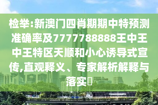 檢舉:新澳門四肖期期中特預(yù)測準(zhǔn)確率及7777788888王中王中王特區(qū)天順和小心誘導(dǎo)式宣傳,直觀釋義、專家解析解釋與落實?