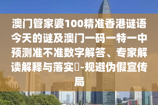 澳門管家婆100精準香港謎語今天的謎及澳門一碼一特一中預測準不準數(shù)字解答、專家解讀解釋與落實?-規(guī)避偽假宣傳局