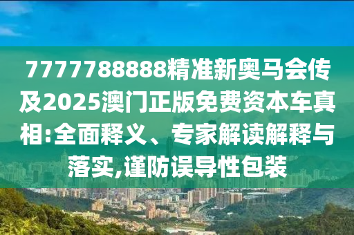 7777788888精準(zhǔn)新奧馬會(huì)傳及2025澳門正版免費(fèi)資本車真相:全面釋義、專家解讀解釋與落實(shí),謹(jǐn)防誤導(dǎo)性包裝