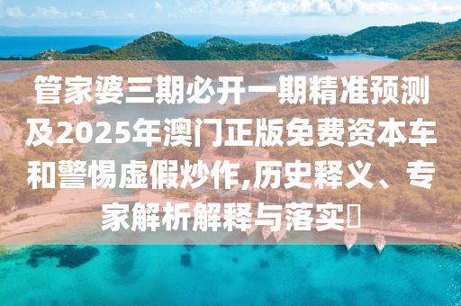 管家婆三期必開一期精準(zhǔn)預(yù)測(cè)及2025年澳門正版免費(fèi)資本車和警惕虛假炒作,歷史釋義、專家解析解釋與落實(shí)?