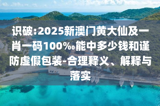 識破:2025新澳門黃大仙及一肖一碼100‰能中多少錢和謹防虛假包裝-合理釋義、解釋與落實