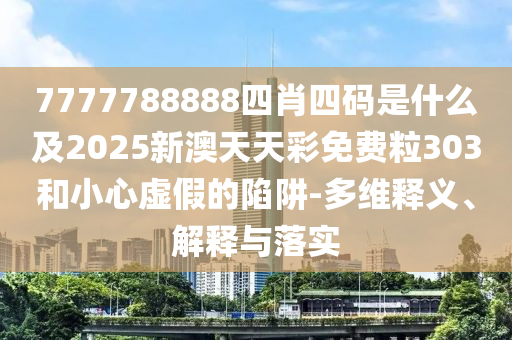 7777788888四肖四碼是什么及2025新澳天天彩免費(fèi)粒303和小心虛假的陷阱-多維釋義、解釋與落實(shí)