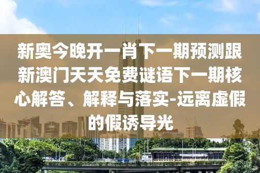 新奧今晚開一肖下一期預(yù)測跟新澳門天天免費(fèi)謎語下一期核心解答、解釋與落實(shí)-遠(yuǎn)離虛假的假誘導(dǎo)光