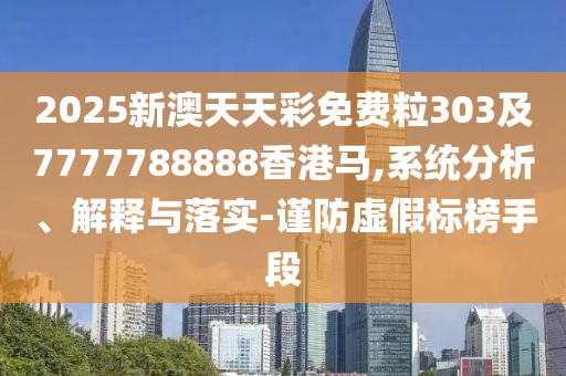 2025新澳天天彩免費(fèi)粒303及7777788888香港馬,系統(tǒng)分析、解釋與落實(shí)-謹(jǐn)防虛假標(biāo)榜手段